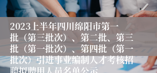 2023上半年四川绵阳市第一批（第三批次）、第二批、第三批（第一批次）、第四批（第一批次）引进事业编制人才考核招聘拟聘用人员名单公示