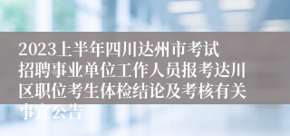 2023上半年四川达州市考试招聘事业单位工作人员报考达川区职位考生体检结论及考核有关事宜公告