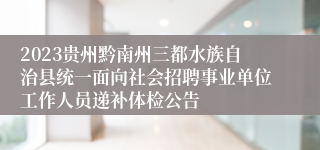 2023贵州黔南州三都水族自治县统一面向社会招聘事业单位工作人员递补体检公告