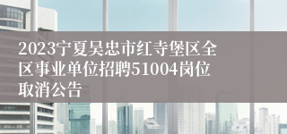 2023宁夏吴忠市红寺堡区全区事业单位招聘51004岗位取消公告