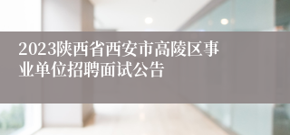 2023陕西省西安市高陵区事业单位招聘面试公告