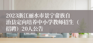 2023浙江丽水市景宁畲族自治县定向培养中小学教师招生（招聘）20人公告