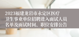 2023福建龙岩市永定区医疗卫生事业单位招聘进入面试人员名单及面试时间、职位安排公告