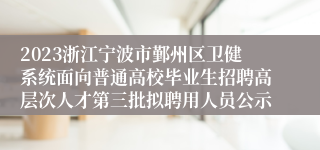 2023浙江宁波市鄞州区卫健系统面向普通高校毕业生招聘高层次人才第三批拟聘用人员公示