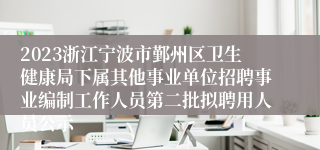 2023浙江宁波市鄞州区卫生健康局下属其他事业单位招聘事业编制工作人员第二批拟聘用人员公示