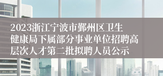 2023浙江宁波市鄞州区卫生健康局下属部分事业单位招聘高层次人才第二批拟聘人员公示