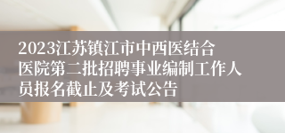 2023江苏镇江市中西医结合医院第二批招聘事业编制工作人员报名截止及考试公告