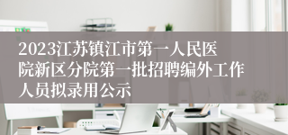 2023江苏镇江市第一人民医院新区分院第一批招聘编外工作人员拟录用公示