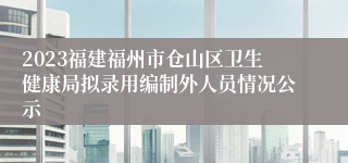 2023福建福州市仓山区卫生健康局拟录用编制外人员情况公示