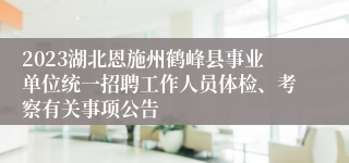 2023湖北恩施州鹤峰县事业单位统一招聘工作人员体检、考察有关事项公告