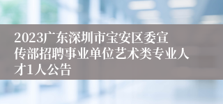 2023广东深圳市宝安区委宣传部招聘事业单位艺术类专业人才1人公告