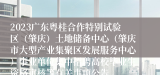 2023广东粤桂合作特别试验区（肇庆）土地储备中心（肇庆市大型产业集聚区发展服务中心）事业单位集中招聘高校毕业生资格审核等有关事项公告