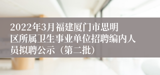 2022年3月福建厦门市思明区所属卫生事业单位招聘编内人员拟聘公示（第二批）