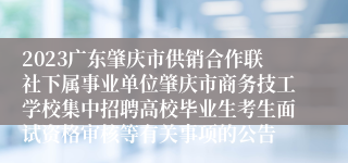 2023广东肇庆市供销合作联社下属事业单位肇庆市商务技工学校集中招聘高校毕业生考生面试资格审核等有关事项的公告