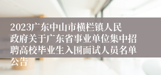 2023广东中山市横栏镇人民政府关于广东省事业单位集中招聘高校毕业生入围面试人员名单公告