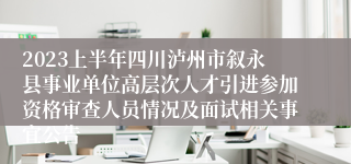 2023上半年四川泸州市叙永县事业单位高层次人才引进参加资格审查人员情况及面试相关事宜公告