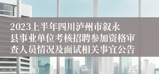 2023上半年四川泸州市叙永县事业单位考核招聘参加资格审查人员情况及面试相关事宜公告