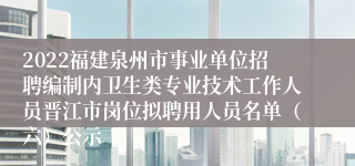 2022福建泉州市事业单位招聘编制内卫生类专业技术工作人员晋江市岗位拟聘用人员名单（六）公示