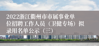 2022浙江衢州市市属事业单位招聘工作人员（卫健专场）拟录用名单公示（三）