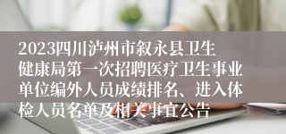 2023四川泸州市叙永县卫生健康局第一次招聘医疗卫生事业单位编外人员成绩排名、进入体检人员名单及相关事宜公告