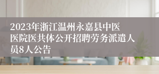 2023年浙江温州永嘉县中医医院医共体公开招聘劳务派遣人员8人公告