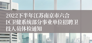 2022下半年江苏南京市六合区卫健系统部分事业单位招聘卫技人员体检通知