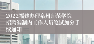 2022福建办理泉州师范学院招聘编制内工作人员笔试加分手续通知