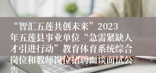 “智汇五莲共创未来”2023年五莲县事业单位“急需紧缺人才引进行动”教育体育系统综合岗位和教师岗位招聘面谈面试公告