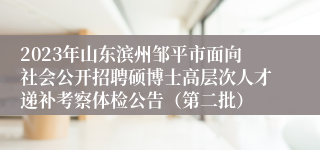 2023年山东滨州邹平市面向社会公开招聘硕博士高层次人才递补考察体检公告（第二批）