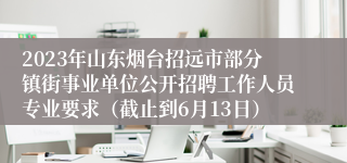 2023年山东烟台招远市部分镇街事业单位公开招聘工作人员专业要求（截止到6月13日） 