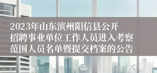 2023年山东滨州阳信县公开招聘事业单位工作人员进入考察范围人员名单暨提交档案的公告