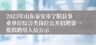 2023年山东泰安市宁阳县事业单位综合类岗位公开招聘第一批拟聘用人员公示