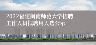 2022福建闽南师范大学招聘工作人员拟聘用人选公示