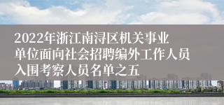 2022年浙江南浔区机关事业单位面向社会招聘编外工作人员入围考察人员名单之五