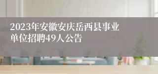 2023年安徽安庆岳西县事业单位招聘49人公告