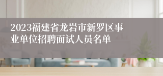 2023福建省龙岩市新罗区事业单位招聘面试人员名单