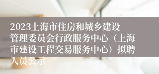 2023上海市住房和城乡建设管理委员会行政服务中心（上海市建设工程交易服务中心）拟聘人员公示