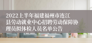 2022上半年福建福州市连江县劳动就业中心招聘劳动保障协理员拟体检人员名单公告