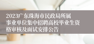 2023广东珠海市民政局所属事业单位集中招聘高校毕业生资格审核及面试安排公告