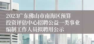 2023广东佛山市南海区预算投资评估中心招聘公益一类事业编制工作人员拟聘用公示