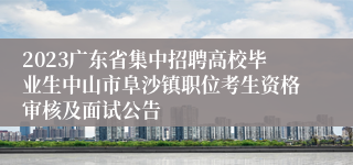 2023广东省集中招聘高校毕业生中山市阜沙镇职位考生资格审核及面试公告