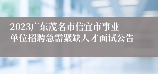 2023广东茂名市信宜市事业单位招聘急需紧缺人才面试公告