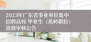 2023年广东省事业单位集中招聘高校 毕业生（蕉岭职位）资格审核公告