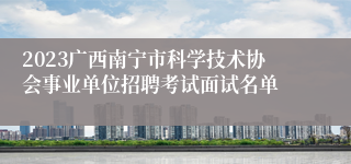 2023广西南宁市科学技术协会事业单位招聘考试面试名单