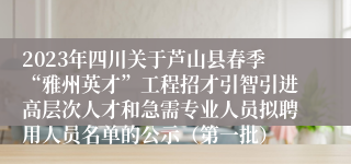 2023年四川关于芦山县春季“雅州英才”工程招才引智引进高层次人才和急需专业人员拟聘用人员名单的公示（第一批）