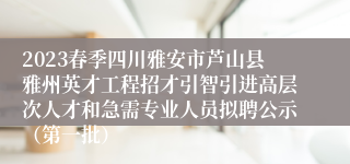 2023春季四川雅安市芦山县雅州英才工程招才引智引进高层次人才和急需专业人员拟聘公示（第一批）