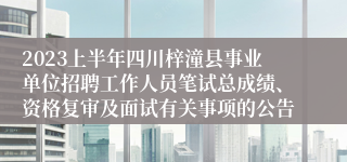 2023上半年四川梓潼县事业单位招聘工作人员笔试总成绩、资格复审及面试有关事项的公告