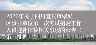 2023年关于四川宜宾市翠屏区事业单位第一次考试招聘工作人员递补体检相关事项的公告（第一批）