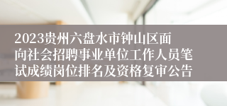 2023贵州六盘水市钟山区面向社会招聘事业单位工作人员笔试成绩岗位排名及资格复审公告