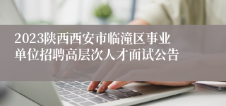 2023陕西西安市临潼区事业单位招聘高层次人才面试公告